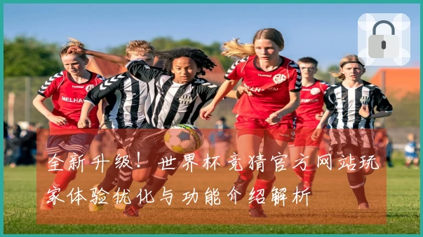 全新升级！世界杯竞猜官方网站玩家体验优化与功能介绍解析
