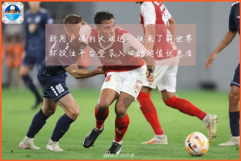 新用户福利大放送，快来了解世界杯投注平台登录入口的超值优惠活动！