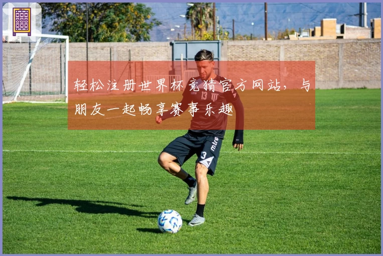 轻松注册世界杯竞猜官方网站，与朋友一起畅享赛事乐趣
