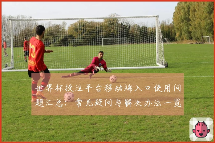 世界杯投注平台移动端入口使用问题汇总：常见疑问与解决办法一览