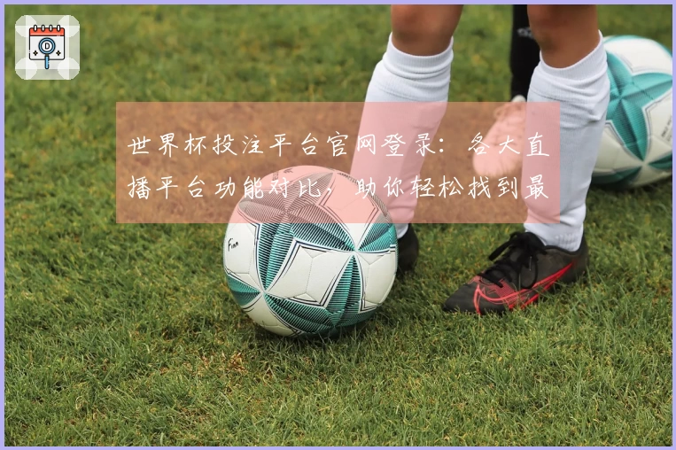 世界杯投注平台官网登录：各大直播平台功能对比，助你轻松找到最佳观看体验
