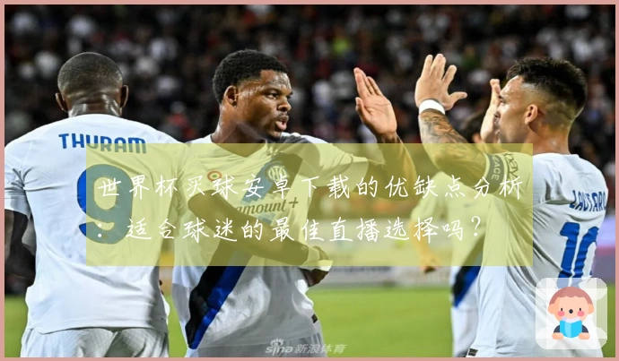 世界杯买球安卓下载的优缺点分析：适合球迷的最佳直播选择吗？