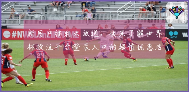 新用户福利大放送，快来了解世界杯投注平台登录入口的超值优惠活动！